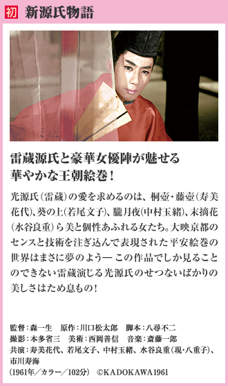 初 新源氏物語 雷蔵源氏と豪華女優陣が魅せる華やかな王朝絵巻！光源氏（雷蔵）の愛を求めるのは、桐壺・藤壺（寿美花代）、葵の上（若尾文子）、朧月夜（中村玉緒）、末摘花（水谷良重）ら美と個性あふれる女たち。大映京都のセンスと技術を注ぎ込んで表現された平安絵巻の世界はまさに夢のよう―この作品でしか見ることのできない雷蔵演じる光源氏のせつないばかりの美しさはため息もの！（1961年／カラー／102分）