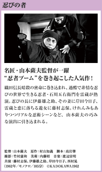 忍びの者 名匠・山本薩夫監督が一躍“忍者ブーム”を巻き起こした人気作！織田信長暗殺の密命に巻き込まれ、過酷で非情な忍びの世界で生きる忍者・石川五右衛門を雷蔵が熱演。忍びの長に伊藤雄之助、その妻に岸田今日子、雷蔵と恋に落ちる遊女に藤村志保。けれんみもありつつリアルな忍術シーンなど、山本薩夫の巧みな演出に引き込まれる。（1962年／モノクロ／105分）